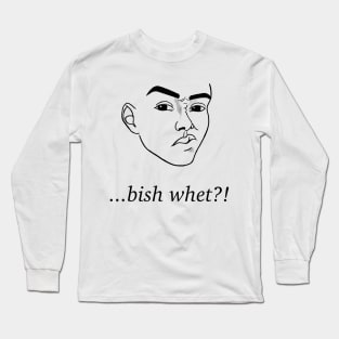 …bish whet?! Long Sleeve T-Shirt